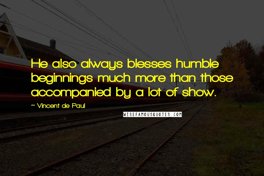 Vincent De Paul Quotes: He also always blesses humble beginnings much more than those accompanied by a lot of show.