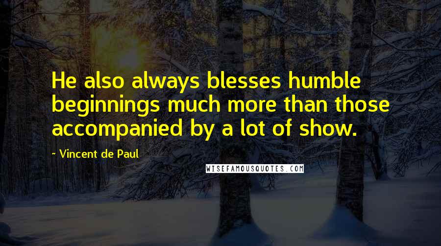 Vincent De Paul Quotes: He also always blesses humble beginnings much more than those accompanied by a lot of show.