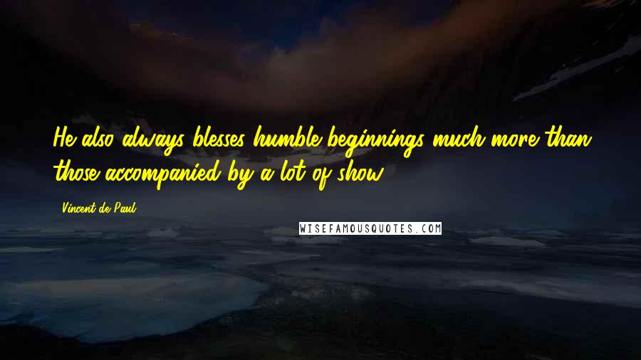 Vincent De Paul Quotes: He also always blesses humble beginnings much more than those accompanied by a lot of show.