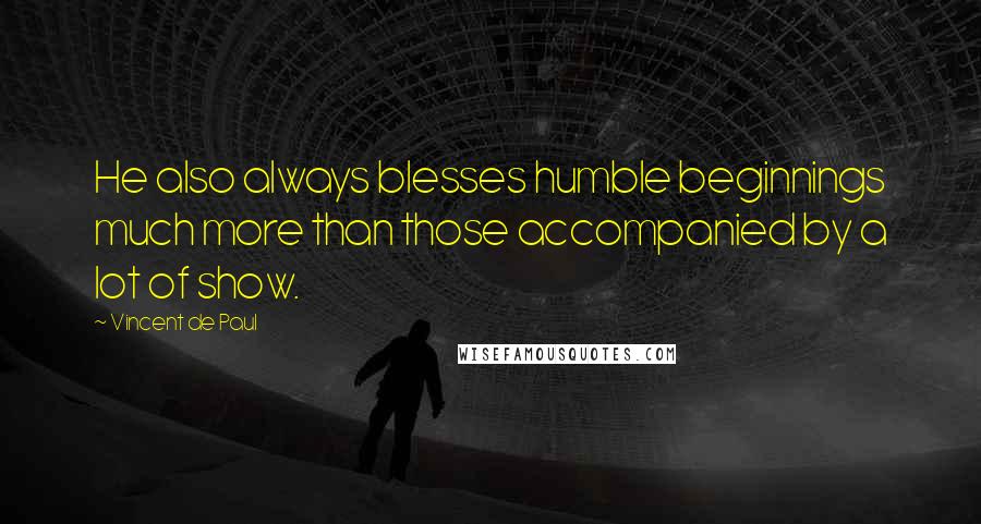 Vincent De Paul Quotes: He also always blesses humble beginnings much more than those accompanied by a lot of show.