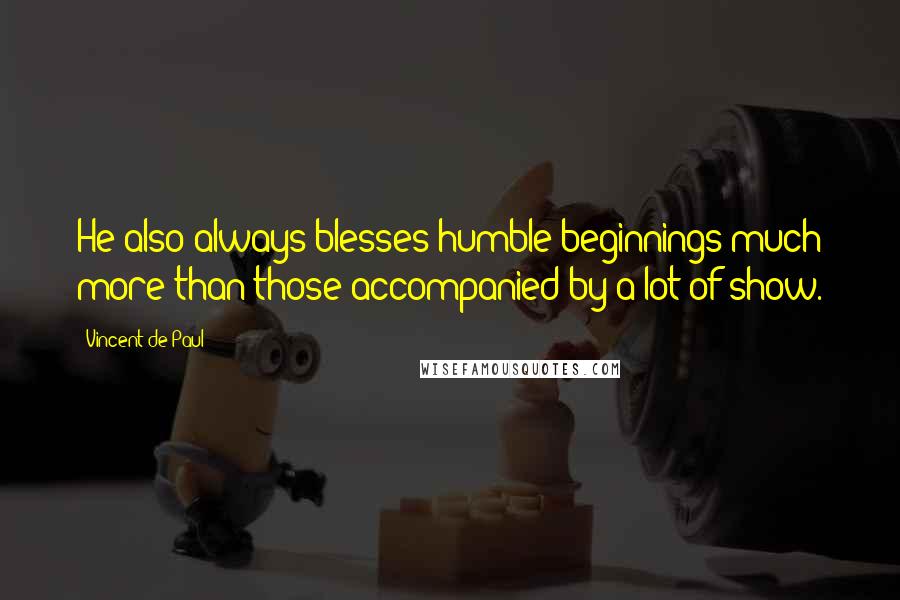 Vincent De Paul Quotes: He also always blesses humble beginnings much more than those accompanied by a lot of show.