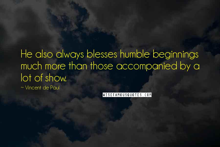 Vincent De Paul Quotes: He also always blesses humble beginnings much more than those accompanied by a lot of show.
