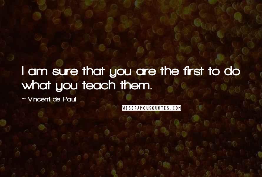 Vincent De Paul Quotes: I am sure that you are the first to do what you teach them.