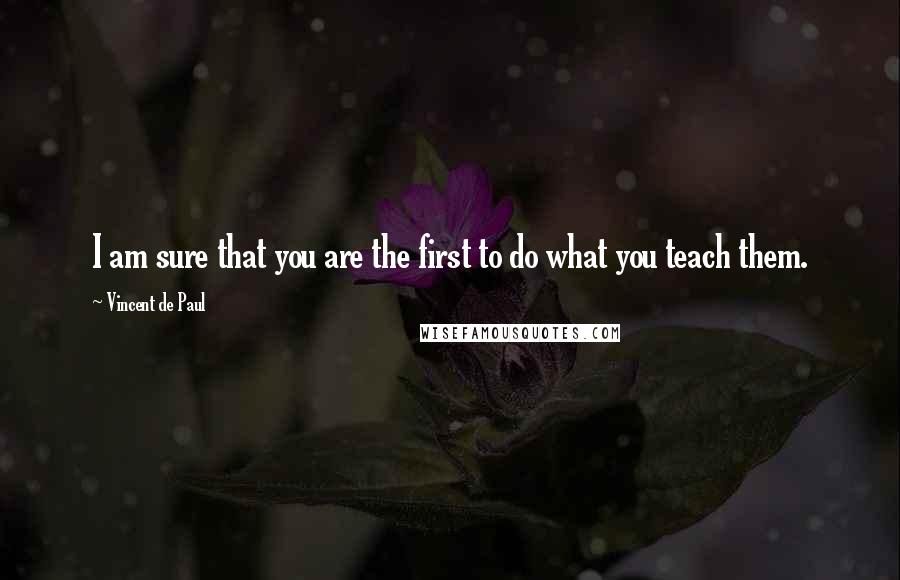 Vincent De Paul Quotes: I am sure that you are the first to do what you teach them.