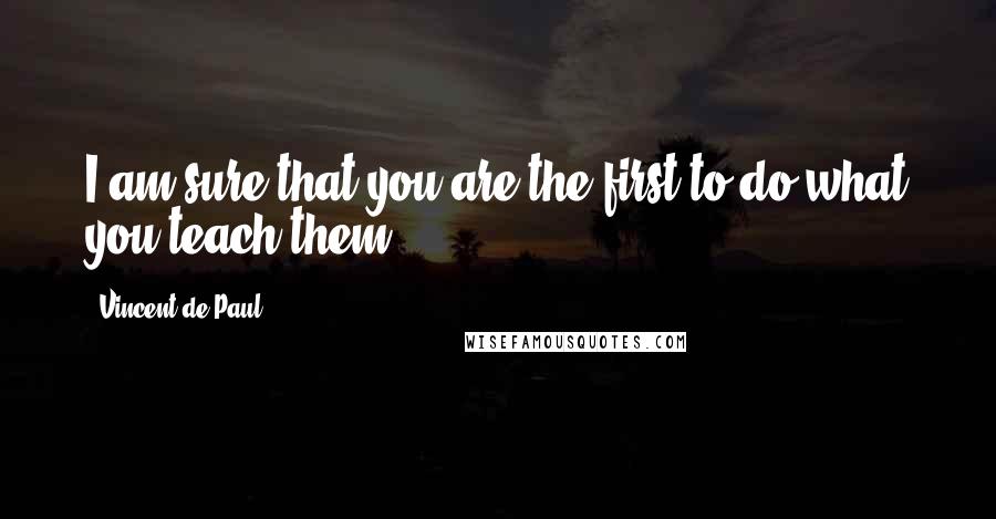 Vincent De Paul Quotes: I am sure that you are the first to do what you teach them.