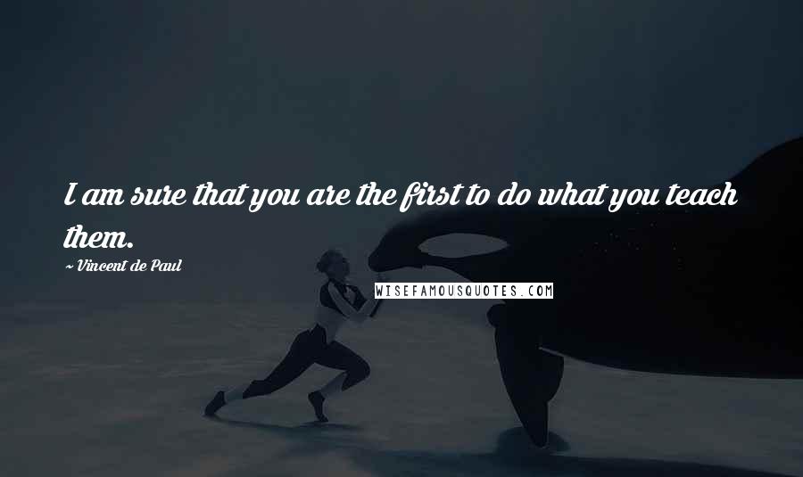 Vincent De Paul Quotes: I am sure that you are the first to do what you teach them.