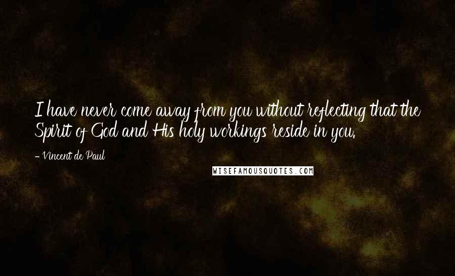 Vincent De Paul Quotes: I have never come away from you without reflecting that the Spirit of God and His holy workings reside in you.