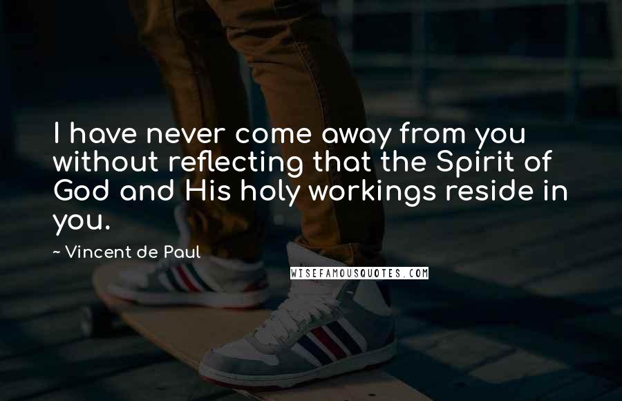 Vincent De Paul Quotes: I have never come away from you without reflecting that the Spirit of God and His holy workings reside in you.