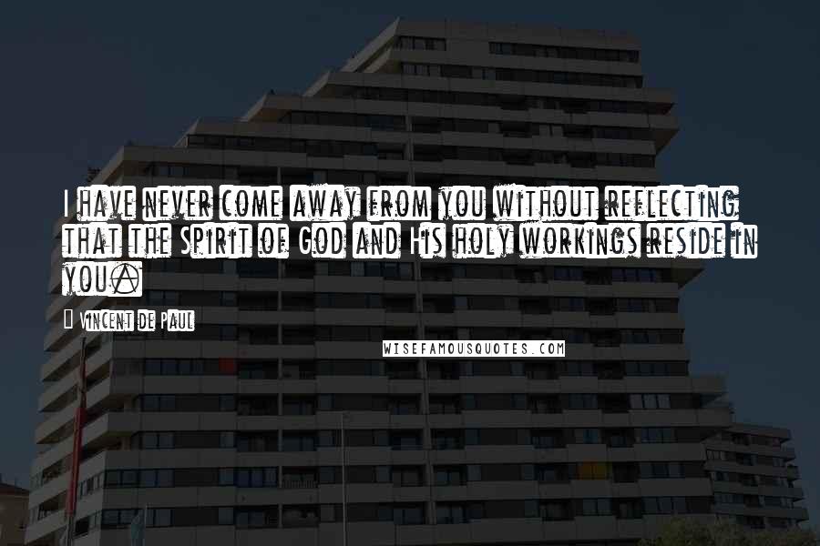 Vincent De Paul Quotes: I have never come away from you without reflecting that the Spirit of God and His holy workings reside in you.