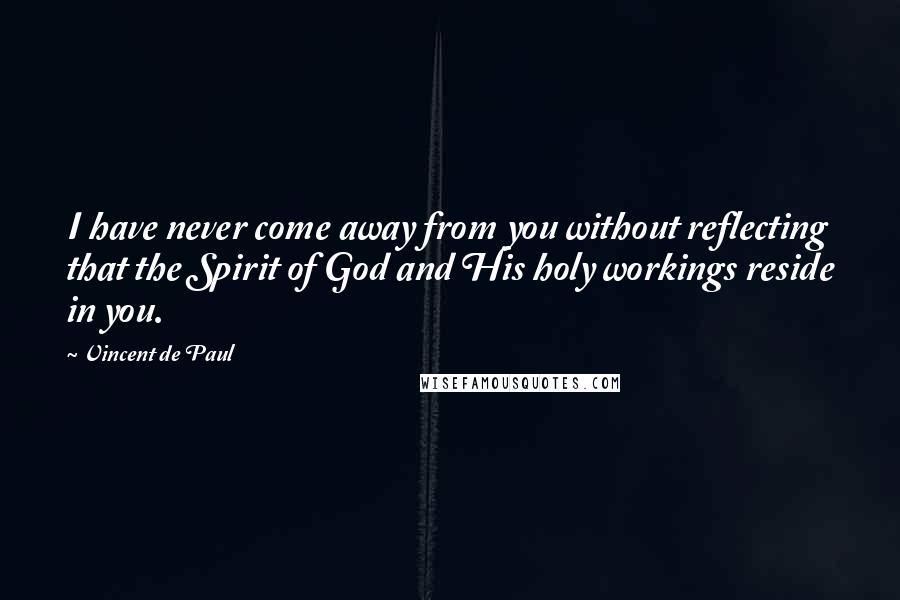 Vincent De Paul Quotes: I have never come away from you without reflecting that the Spirit of God and His holy workings reside in you.