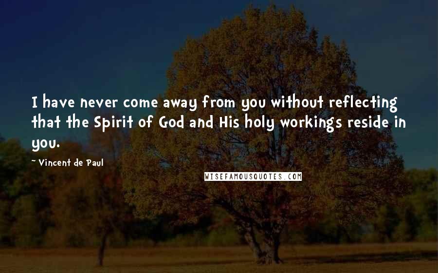 Vincent De Paul Quotes: I have never come away from you without reflecting that the Spirit of God and His holy workings reside in you.