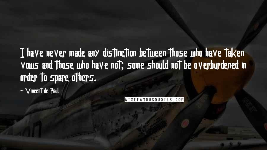 Vincent De Paul Quotes: I have never made any distinction between those who have taken vows and those who have not; some should not be overburdened in order to spare others.