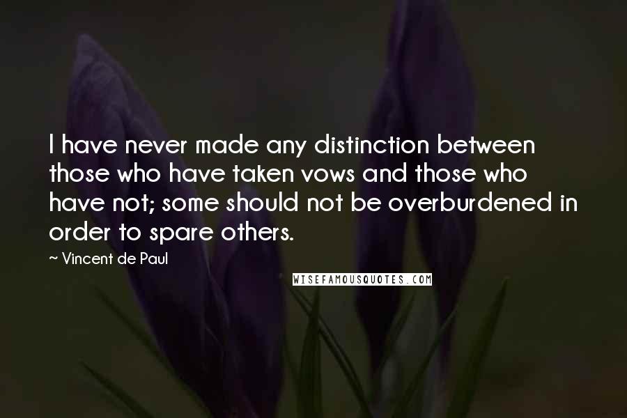 Vincent De Paul Quotes: I have never made any distinction between those who have taken vows and those who have not; some should not be overburdened in order to spare others.