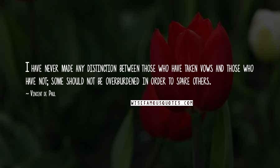 Vincent De Paul Quotes: I have never made any distinction between those who have taken vows and those who have not; some should not be overburdened in order to spare others.