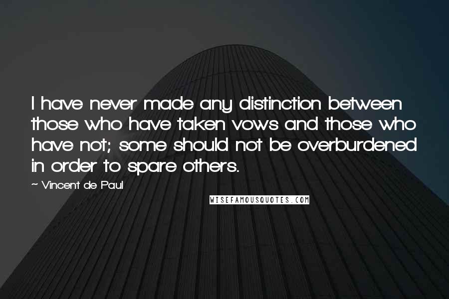 Vincent De Paul Quotes: I have never made any distinction between those who have taken vows and those who have not; some should not be overburdened in order to spare others.