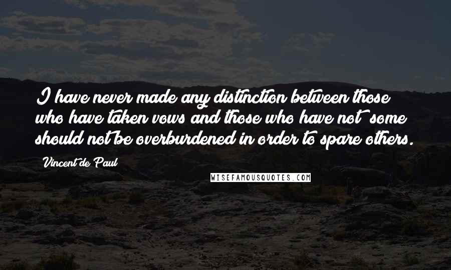 Vincent De Paul Quotes: I have never made any distinction between those who have taken vows and those who have not; some should not be overburdened in order to spare others.