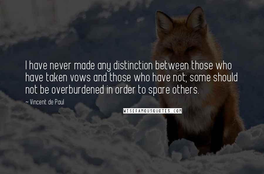 Vincent De Paul Quotes: I have never made any distinction between those who have taken vows and those who have not; some should not be overburdened in order to spare others.