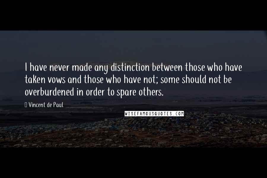 Vincent De Paul Quotes: I have never made any distinction between those who have taken vows and those who have not; some should not be overburdened in order to spare others.