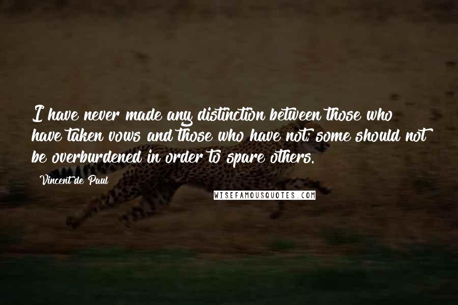 Vincent De Paul Quotes: I have never made any distinction between those who have taken vows and those who have not; some should not be overburdened in order to spare others.