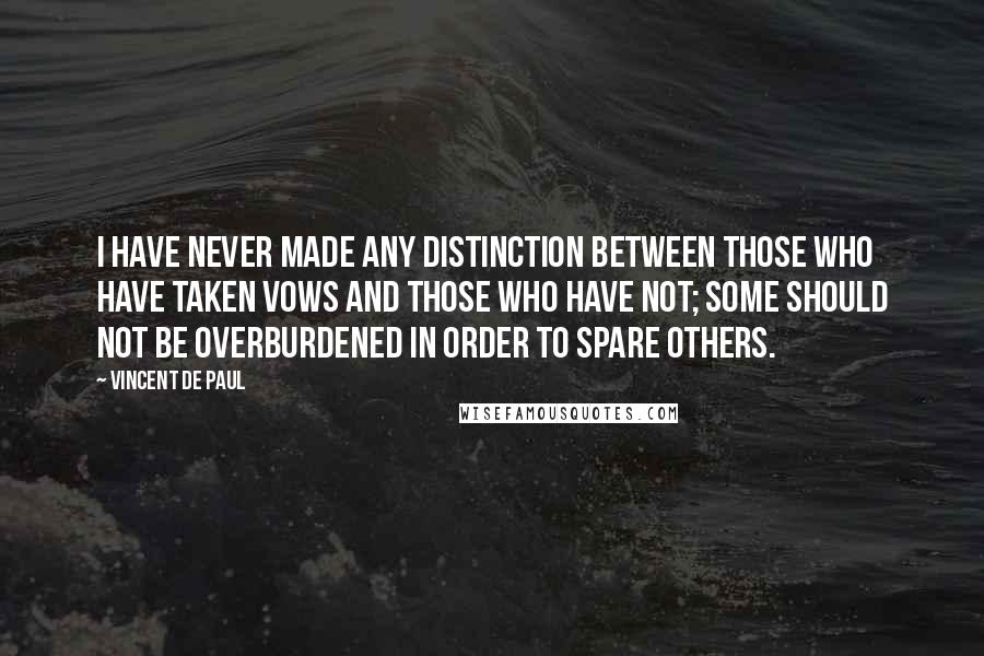 Vincent De Paul Quotes: I have never made any distinction between those who have taken vows and those who have not; some should not be overburdened in order to spare others.