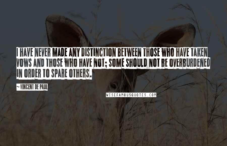 Vincent De Paul Quotes: I have never made any distinction between those who have taken vows and those who have not; some should not be overburdened in order to spare others.