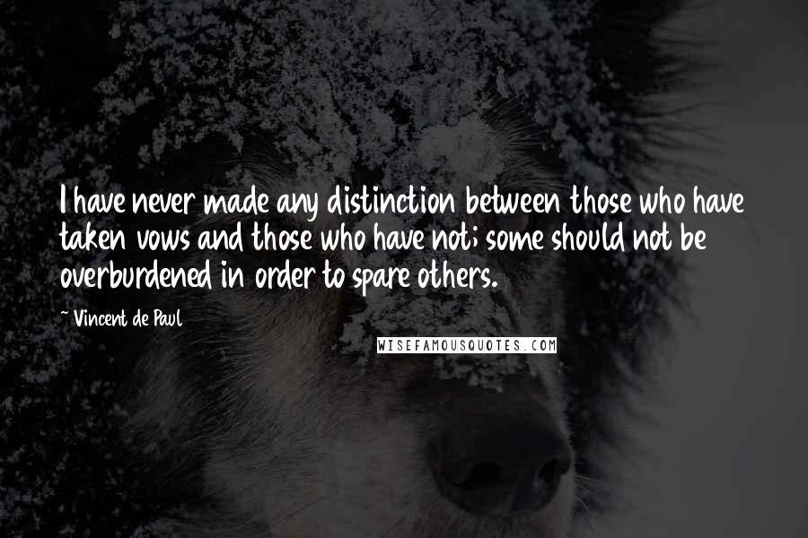 Vincent De Paul Quotes: I have never made any distinction between those who have taken vows and those who have not; some should not be overburdened in order to spare others.