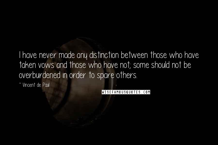 Vincent De Paul Quotes: I have never made any distinction between those who have taken vows and those who have not; some should not be overburdened in order to spare others.