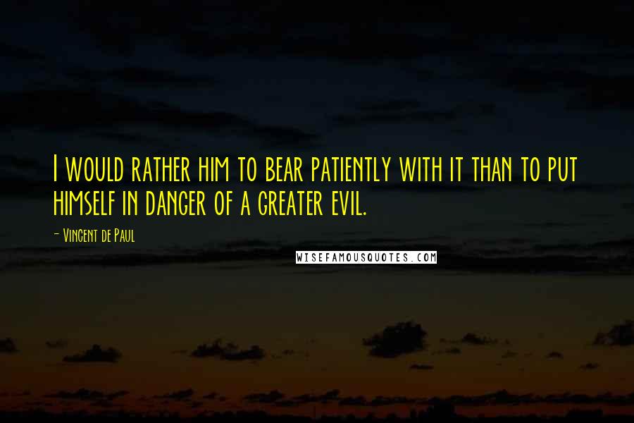 Vincent De Paul Quotes: I would rather him to bear patiently with it than to put himself in danger of a greater evil.