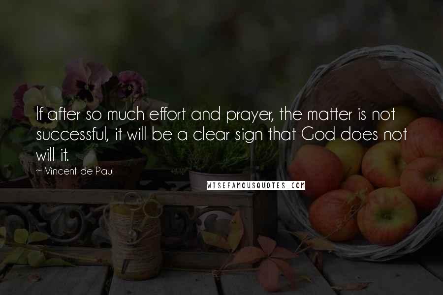 Vincent De Paul Quotes: If after so much effort and prayer, the matter is not successful, it will be a clear sign that God does not will it.