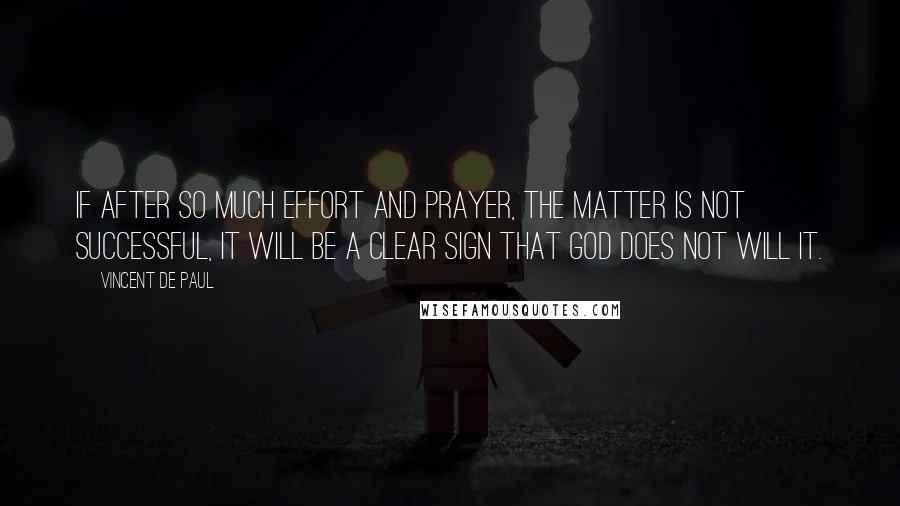 Vincent De Paul Quotes: If after so much effort and prayer, the matter is not successful, it will be a clear sign that God does not will it.