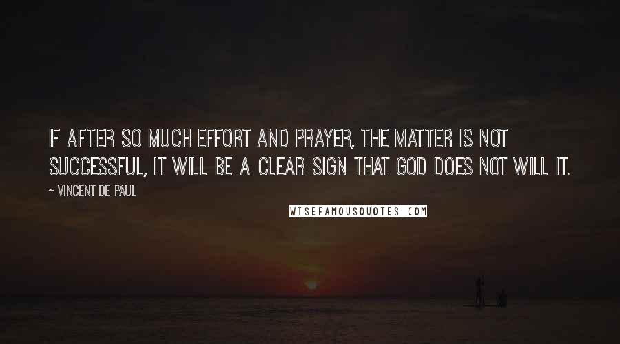 Vincent De Paul Quotes: If after so much effort and prayer, the matter is not successful, it will be a clear sign that God does not will it.