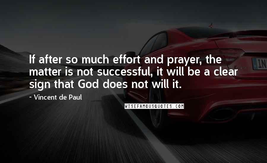 Vincent De Paul Quotes: If after so much effort and prayer, the matter is not successful, it will be a clear sign that God does not will it.