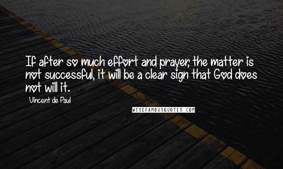 Vincent De Paul Quotes: If after so much effort and prayer, the matter is not successful, it will be a clear sign that God does not will it.