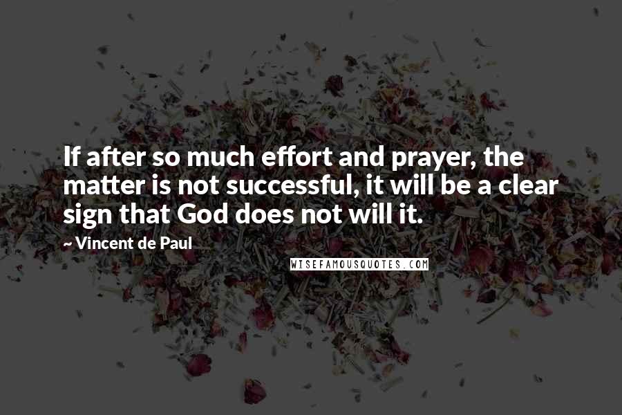 Vincent De Paul Quotes: If after so much effort and prayer, the matter is not successful, it will be a clear sign that God does not will it.