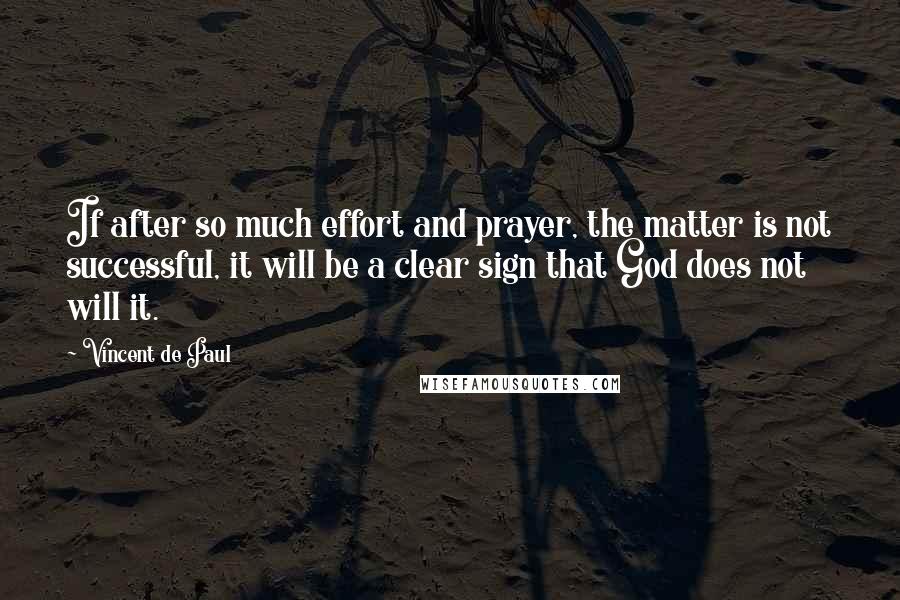 Vincent De Paul Quotes: If after so much effort and prayer, the matter is not successful, it will be a clear sign that God does not will it.