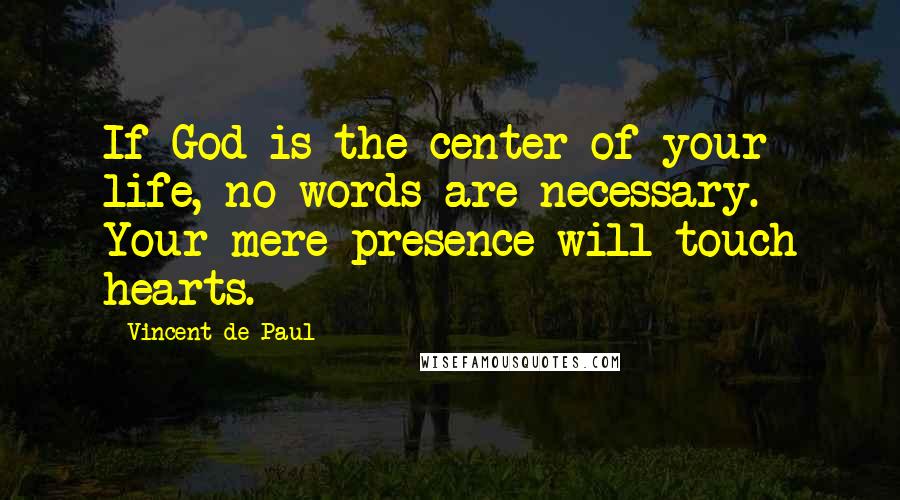 Vincent De Paul Quotes: If God is the center of your life, no words are necessary. Your mere presence will touch hearts.