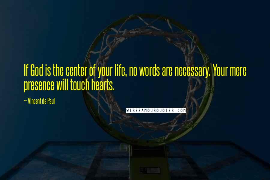 Vincent De Paul Quotes: If God is the center of your life, no words are necessary. Your mere presence will touch hearts.