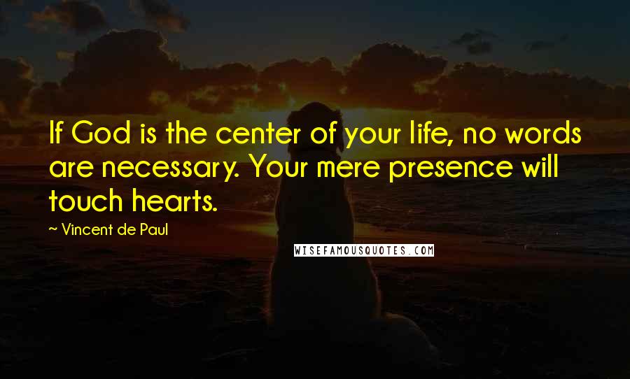 Vincent De Paul Quotes: If God is the center of your life, no words are necessary. Your mere presence will touch hearts.