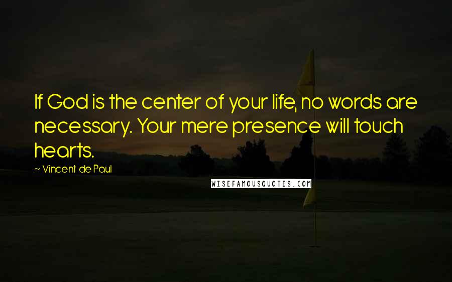 Vincent De Paul Quotes: If God is the center of your life, no words are necessary. Your mere presence will touch hearts.