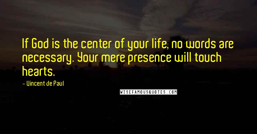 Vincent De Paul Quotes: If God is the center of your life, no words are necessary. Your mere presence will touch hearts.