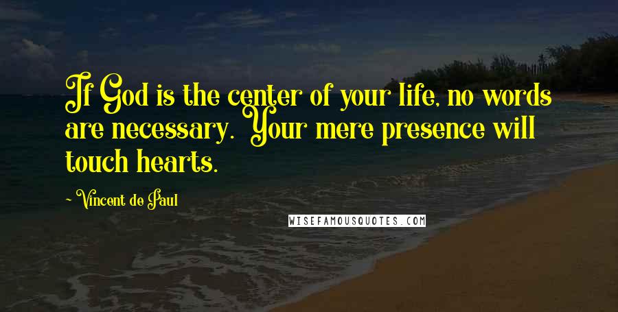 Vincent De Paul Quotes: If God is the center of your life, no words are necessary. Your mere presence will touch hearts.