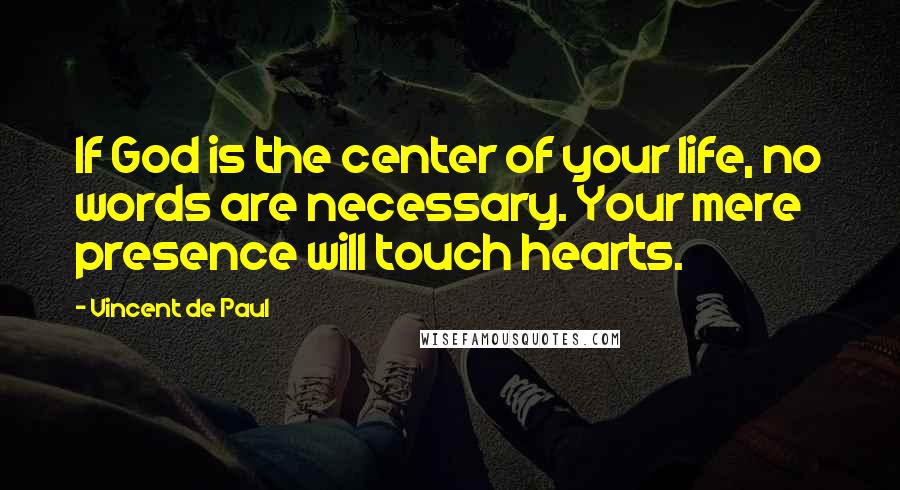 Vincent De Paul Quotes: If God is the center of your life, no words are necessary. Your mere presence will touch hearts.