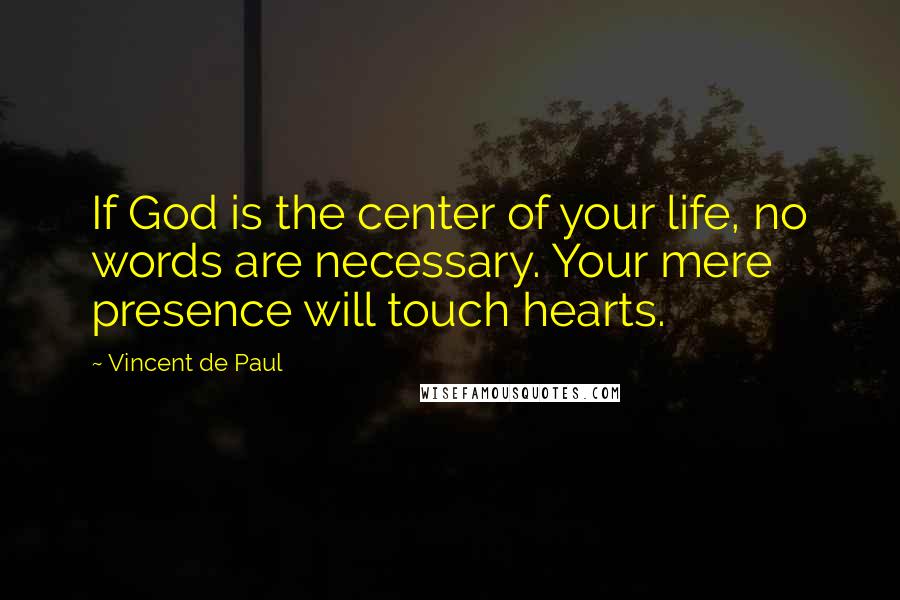 Vincent De Paul Quotes: If God is the center of your life, no words are necessary. Your mere presence will touch hearts.