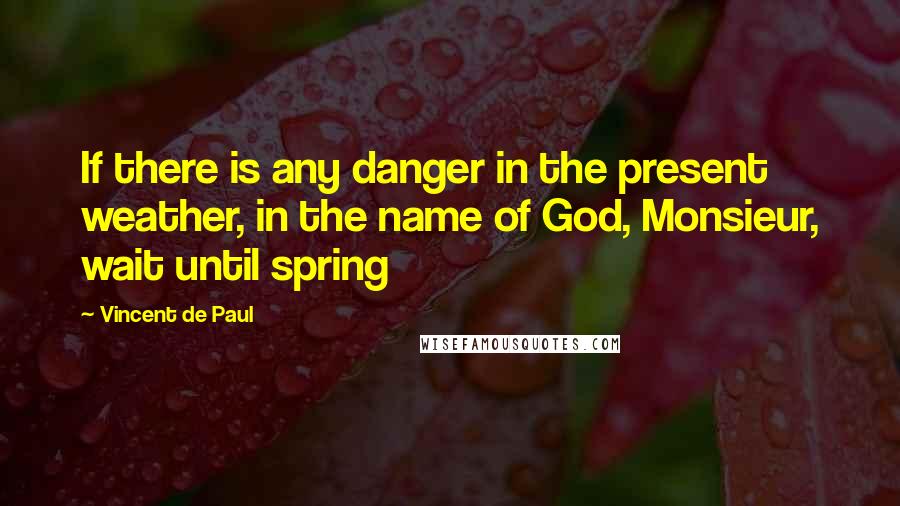 Vincent De Paul Quotes: If there is any danger in the present weather, in the name of God, Monsieur, wait until spring