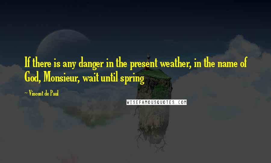 Vincent De Paul Quotes: If there is any danger in the present weather, in the name of God, Monsieur, wait until spring