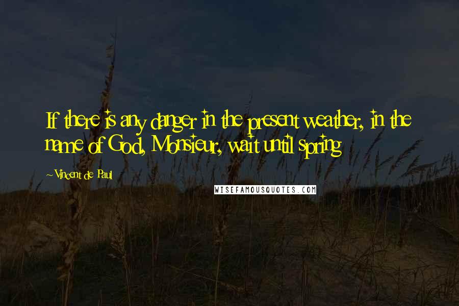 Vincent De Paul Quotes: If there is any danger in the present weather, in the name of God, Monsieur, wait until spring