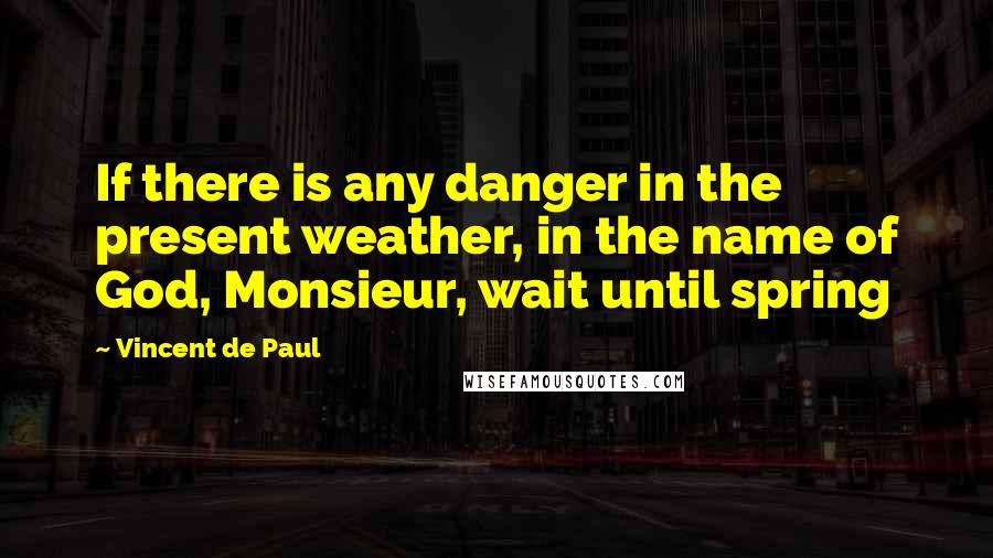 Vincent De Paul Quotes: If there is any danger in the present weather, in the name of God, Monsieur, wait until spring