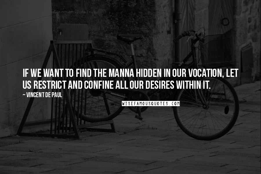 Vincent De Paul Quotes: If we want to find the manna hidden in our vocation, let us restrict and confine all our desires within it.