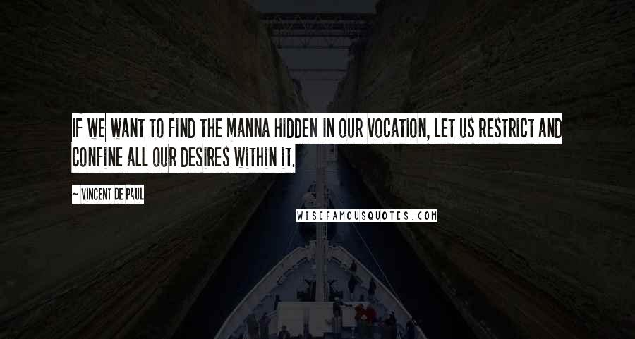 Vincent De Paul Quotes: If we want to find the manna hidden in our vocation, let us restrict and confine all our desires within it.