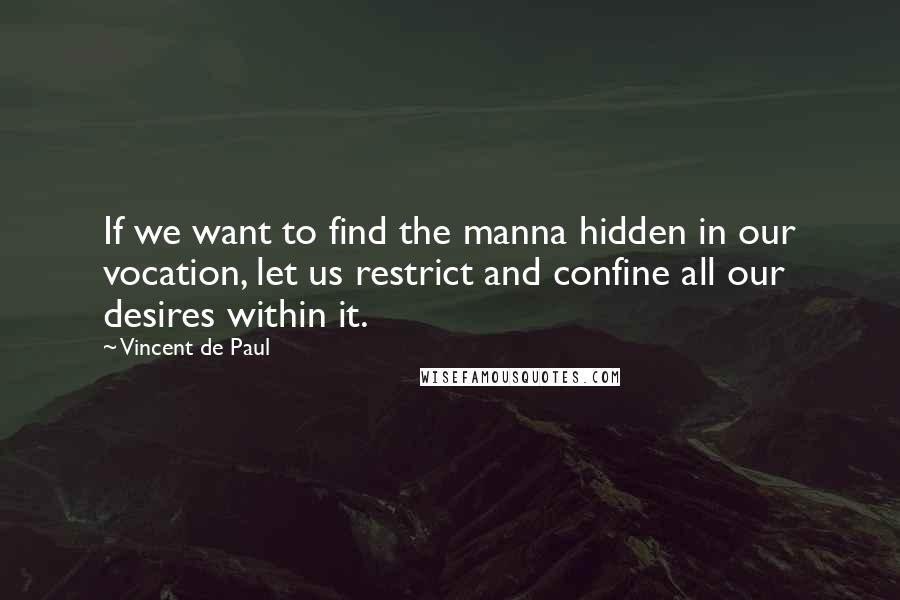 Vincent De Paul Quotes: If we want to find the manna hidden in our vocation, let us restrict and confine all our desires within it.